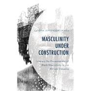Masculinity Under Construction Literary Re-Presentations of Black Masculinity in the African Diaspora