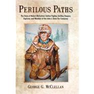 Perilous Paths: The Story of Robert Mcclellan: Indian Fighter, Soldier, Trapper, Explorer, and Member of the John J. Astor Fur Company