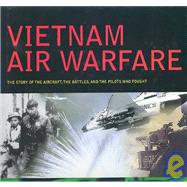 Vietnam Air Warfare: The Story of the Aircraft, the Battles, and the Pilots Who Fought