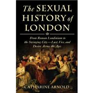 The Sexual History of London From Roman Londinium to the Swinging City---Lust, Vice, and Desire Across the Ages