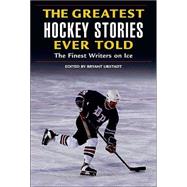 The Greatest Hockey Stories Ever Told; The Finest Writers on Ice