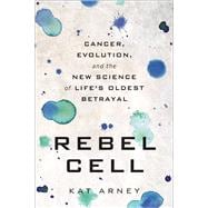 Rebel Cell Cancer, Evolution, and the New Science of Life's Oldest Betrayal