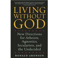Living Without God New Directions for Atheists, Agnostics, Secularists, and the Undecided