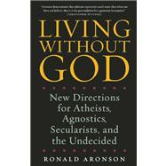 Living Without God New Directions for Atheists, Agnostics, Secularists, and the Undecided
