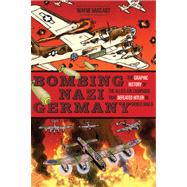 Bombing Nazi Germany The Graphic History of the Allied Air Campaign That Defeated Hitler in World War II