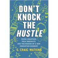 Don't Knock the Hustle Young Creatives, Tech Ingenuity, and the Making of a New Innovation Economy