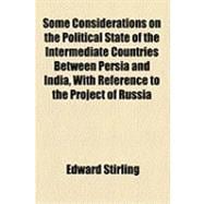 Some Considerations on the Political State of the Intermediate Countries Between Persia and India, With Reference to the Project of Russia Marching an Army Through Them