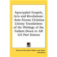Apocryphal Gospels, Acts and Revelations : Ante Nicene Christian Library Translations of the Writings of the Fathers down to AD 325 Part Sixteen