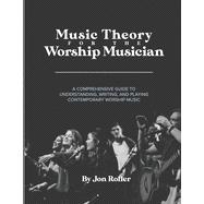 Music Theory for the Worship Musician: A COMPREHENSIVE GUIDE TO UNDERSTANDING, WRITING, AND PLAYING CONTEMPORARY WORSHIP MUSIC