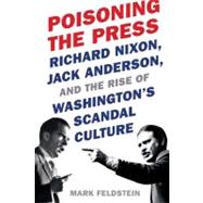 Poisoning the Press : Richard Nixon, Jack Anderson, and the Rise of Washington's Scandal Culture