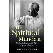 The Spiritual Mandela Faith and Religion in the Life of Nelson Mandela