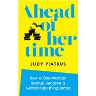 Ahead of Her Time How a One-Woman Startup Became a Global Publishing Brand (Conscious Leadership i n Practice)