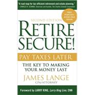 Retire Secure! : Pay Taxes Later - The Key to Making Your Money Last