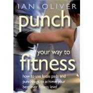 Punch Your Way to Fitness : How to use focus pads and punchbags to achieve your best ever fitness Level