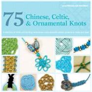 75 Chinese, Celtic & Ornamental Knots A Directory of Knots and Knotting Techniques Plus Exquisite Jewelry Projects to Make and Wear
