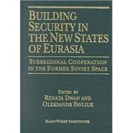 Building Security in the New States of Eurasia: Subregional Cooperation in the Former Soviet Space: Subregional Cooperation in the Former Soviet Space
