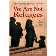 We Are Not Refugees True Stories of the Displaced