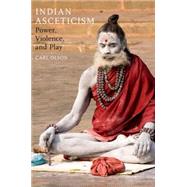 Indian Asceticism Power, Violence, and Play