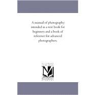 A Manual of Photography: Intended As a Text Book for Beginners and a Book of Reference for Advanced Photographers.