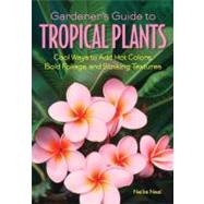 Gardener's Guide to Tropical Plants Cool Ways to Add Hot Colors, Bold Foliage, and Striking Textures