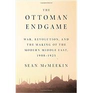 The Ottoman Endgame War, Revolution, and the Making of the Modern Middle East, 1908 - 1923