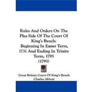 Rules and Orders on the Plea Side of the Court of King's Bench : Beginning in Easter Term, 1731 and Ending in Trinity Term, 1795 (1795)