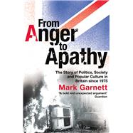 From Anger to Apathy The Story of Politics, Society and Popular Culture in Britain since 1975