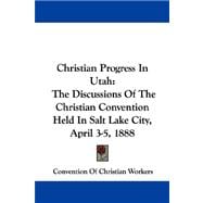 Christian Progress in Utah: The Discussions of the Christian Convention Held in Salt Lake City, April 3-5, 1888