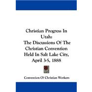 Christian Progress in Utah: The Discussions of the Christian Convention Held in Salt Lake City, April 3-5, 1888