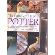 The Complete Home Potter A Practical, Accessable Course in Pottery Skills and Techniques Including Wheel Throwing and Hand-Building; over 800 photographs and 30 step-by-step projects