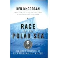 Race to the Polar Sea The Heroic Adventures of Elisha Kent Kane