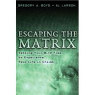 Escaping the Matrix : Setting Your Mind Free to Experience Real Life in Christ