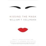 Kissing the Mask : Beauty, Understatement and Femininity in Japanese Noh Theater, with Some Thoughts on Muses (Especially Helga Testorf), Transgender Women, Kabuki Goddesses, Porn Queens, Poets, Housewives, Makeup Artists, Geishas, Valkyries and Venus Figurines