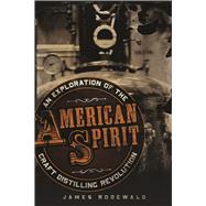 American Spirit An Exploration of the Craft Distilling Revolution