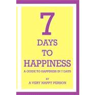7 Days to Happiness : A Guide to Happiness in 7 Days