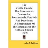 The Visible Church: Her Government, Ceremonies, Sacramentals, Festivals and Devotions: a Compendium of the Externals of the Catholic Church