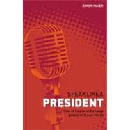 Speak Like a President How to Inspire and Engage People with Your Words