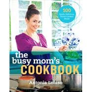 The Busy Mom's Cookbook 100 Recipes for Quick, Delicious, Home-Cooked Meals