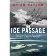 The Ice Passage A True Story of Ambition, Disaster, and Endurance in the Arctic Wilderness