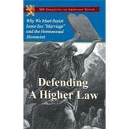Defending a Higher Law : Why We Must Resist Same-Sex Marriage and the Homosexual Movement