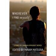 Wherever I Find Myself Stories by Canadian Immigrant Women
