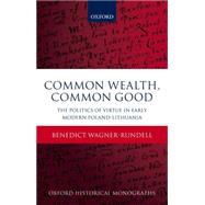 Common Wealth, Common Good The Politics of Virtue in Early Modern Poland-Lithuania