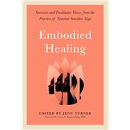 Embodied Healing Survivor and Facilitator Voices from the Practice of Trauma-Sensitive Yoga