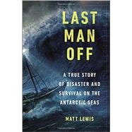 Last Man Off A True Story of Disaster and Survival on the Antarctic Seas