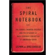 The Spiral Notebook The Aurora Theater Shooter and the Epidemic of Mass Violence Committed by American Youth