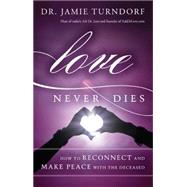 Love Never Dies How to Reconnect and Make Peace with the Deceased
