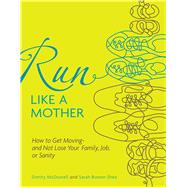 Run Like a Mother How to Get Moving--and Not Lose Your Family, Job, or Sanity