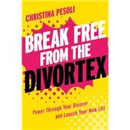 Break Free from the Divortex Power Through Your Divorce and Launch Your New Life