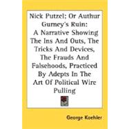 Nick Putzel, Or Authur Gurney's Ruin: A Narrative Showing the Ins and Outs, the Tricks and Devices, the Frauds and Falsehoods, Practiced by Adepts in the Art of Political Wire Pulling