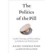 The Politics of the Pill Gender, Framing, and Policymaking in the Battle over Birth Control